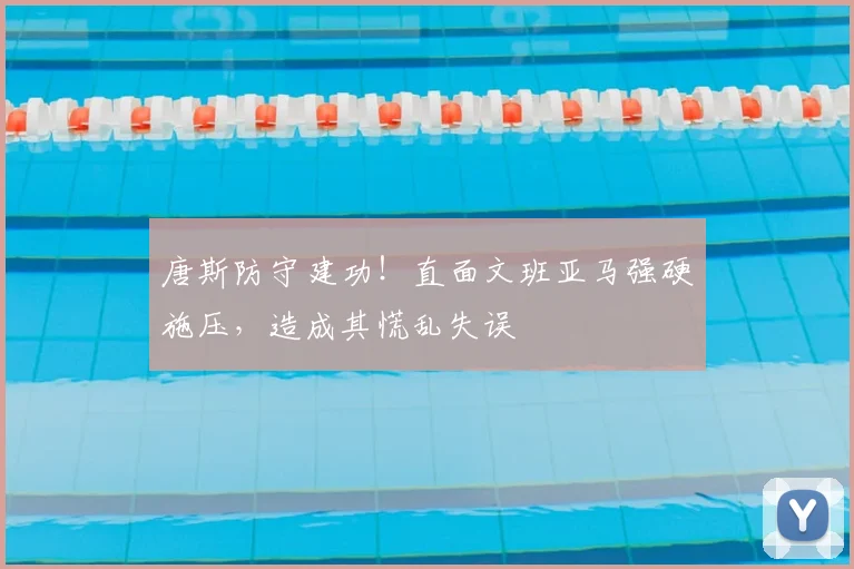 唐斯防守建功!直面文班亚马强硬施压,造成其慌乱失误