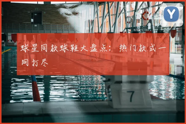 球星同款球鞋大盘点：热门款式一网打尽