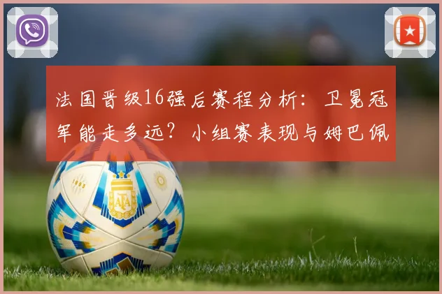 法国晋级16强后赛程分析：卫冕冠军能走多远？小组赛表现与姆巴佩作用全回顾