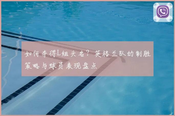如何夺得L组头名?英格兰队的制胜策略与球员表现盘点
