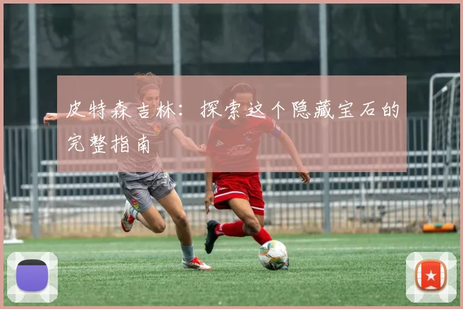 皮特森吉林:探索这个隐藏宝石的完整指南