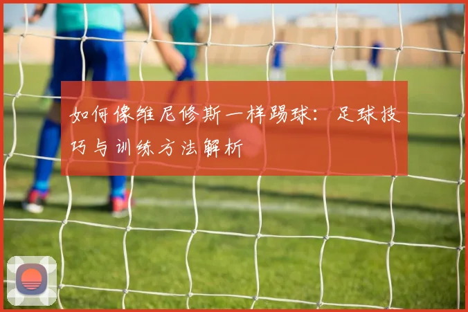 如何像维尼修斯一样踢球:足球技巧与训练方法解析