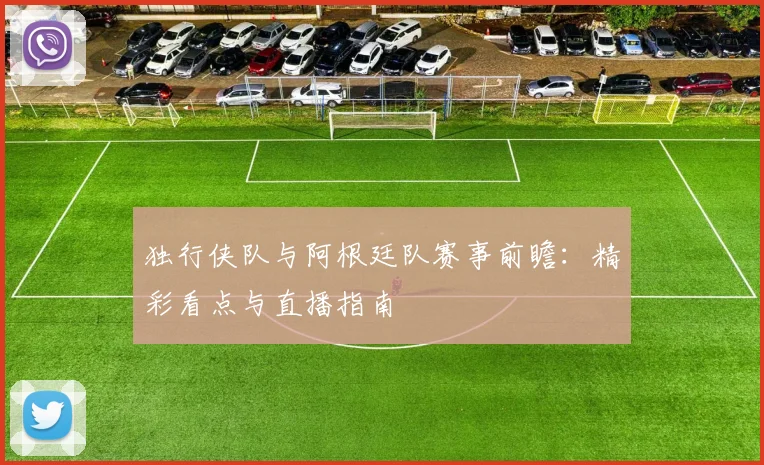 独行侠队与阿根廷队赛事前瞻:精彩看点与直播指南