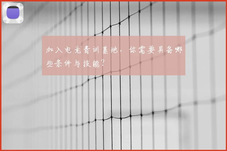 加入电竞青训基地，你需要具备哪些条件与技能？
