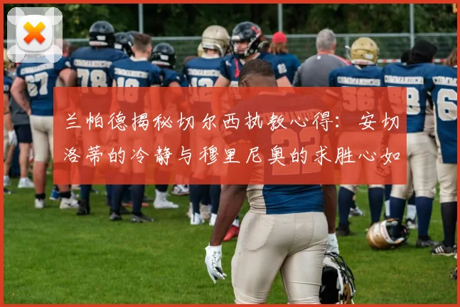 兰帕德揭秘切尔西执教心得：安切洛蒂的冷静与穆里尼奥的求胜心如何影响球队