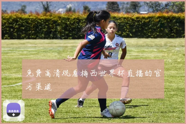 免费高清观看梅西世界杯直播的官方渠道