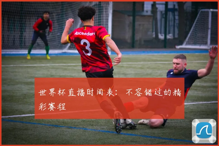 世界杯直播时间表:不容错过的精彩赛程