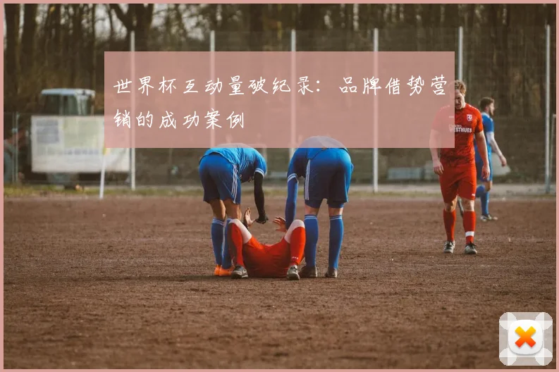 世界杯互动量破纪录:品牌借势营销的成功案例