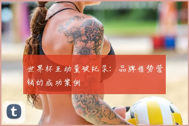 世界杯互动量破纪录:品牌借势营销的成功案例