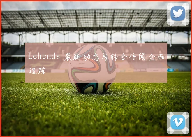 Lehends 最新动态与转会传闻全面追踪