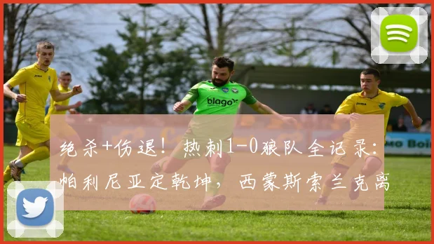 绝杀+伤退!热刺1-0狼队全记录:帕利尼亚定乾坤,西蒙斯索兰克离场