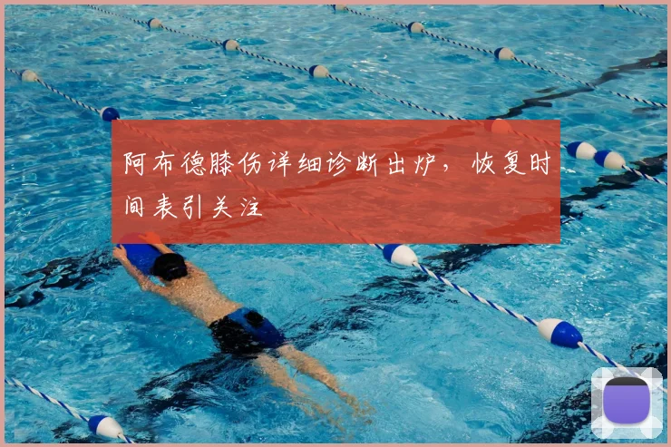 阿布德膝伤详细诊断出炉,恢复时间表引关注