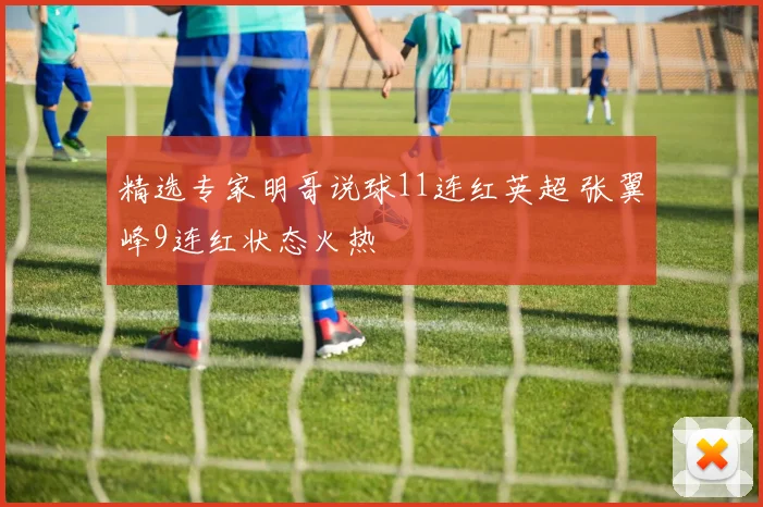 精选专家明哥说球11连红英超 张翼峰9连红状态火热