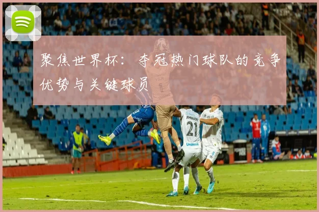 聚焦世界杯：夺冠热门球队的竞争优势与关键球员