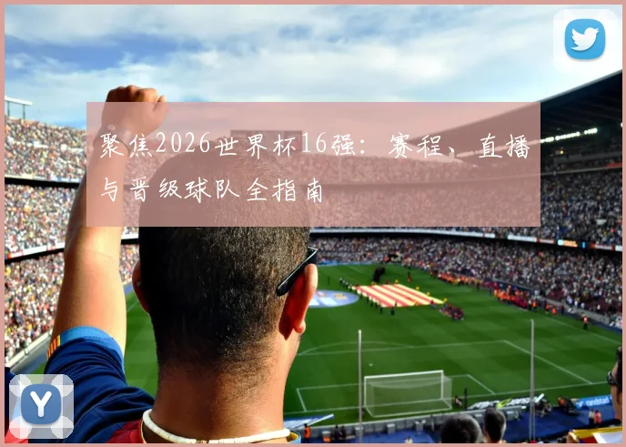 聚焦2026世界杯16强:赛程、直播与晋级球队全指南