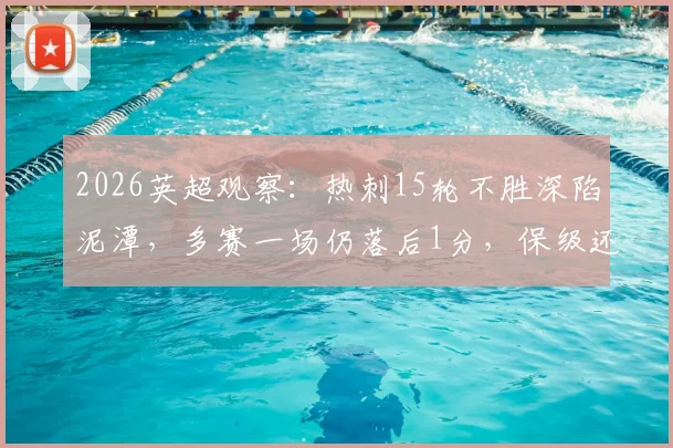 2026英超观察：热刺15轮不胜深陷泥潭，多赛一场仍落后1分，保级还有希望吗？