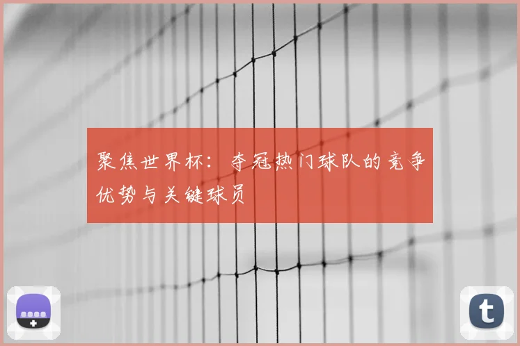 聚焦世界杯：夺冠热门球队的竞争优势与关键球员