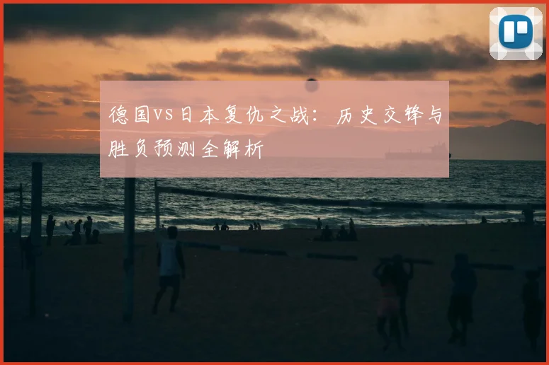 德国vs日本复仇之战:历史交锋与胜负预测全解析