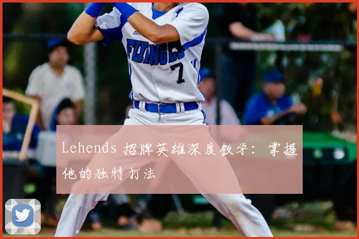 Lehends 招牌英雄深度教学：掌握他的独特打法