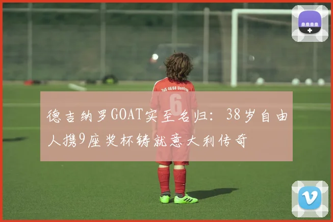 德吉纳罗GOAT实至名归:38岁自由人携9座奖杯铸就意大利传奇