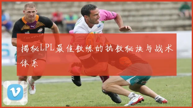 揭秘LPL最佳教练的执教秘诀与战术体系