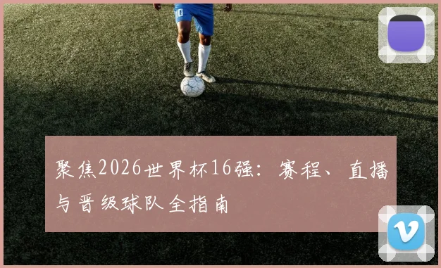聚焦2026世界杯16强:赛程、直播与晋级球队全指南