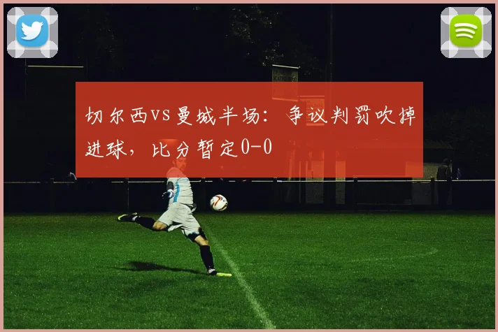 切尔西vs曼城半场:争议判罚吹掉进球,比分暂定0-0
