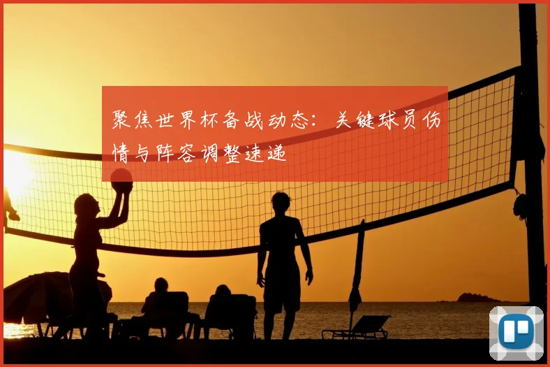 聚焦世界杯备战动态：关键球员伤情与阵容调整速递