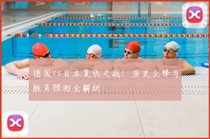 德国vs日本复仇之战:历史交锋与胜负预测全解析