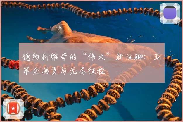 德约科维奇的“伟大”新注脚:亚军全满贯与无尽征程