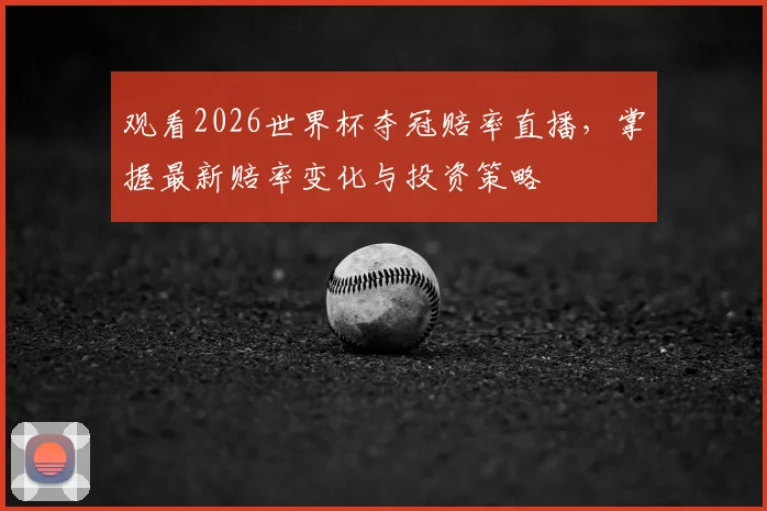 观看2026世界杯夺冠赔率直播,掌握最新赔率变化与投资策略