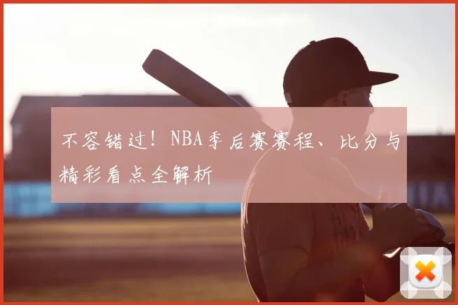不容错过!NBA季后赛赛程、比分与精彩看点全解析