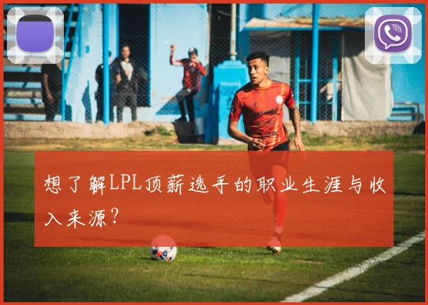 想了解LPL顶薪选手的职业生涯与收入来源?