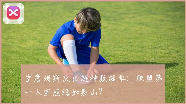 岁詹姆斯交出超神数据单：联盟第一人宝座稳如泰山？
