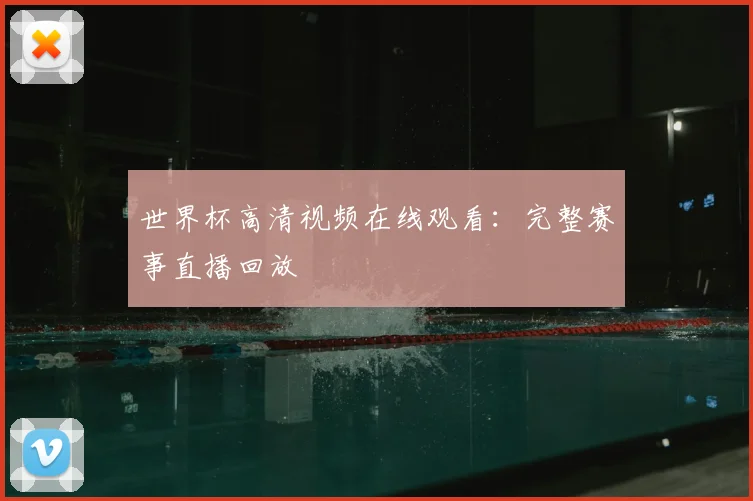 世界杯高清视频在线观看:完整赛事直播回放