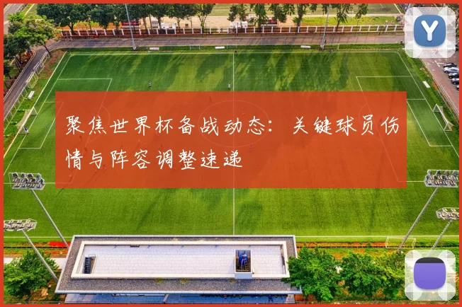 聚焦世界杯备战动态：关键球员伤情与阵容调整速递