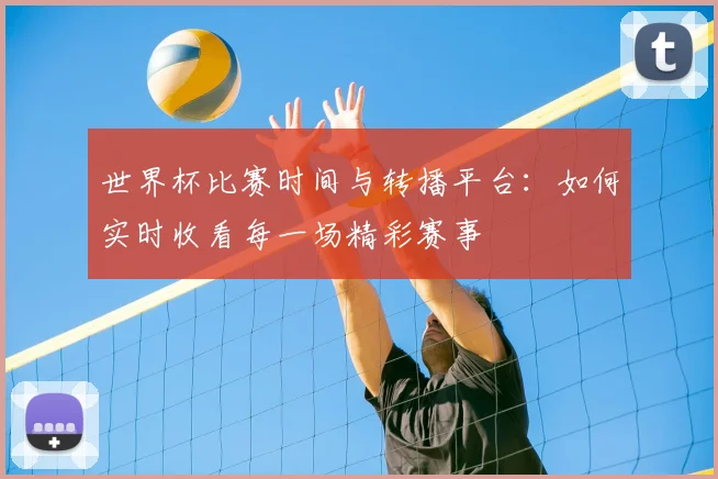 世界杯比赛时间与转播平台:如何实时收看每一场精彩赛事