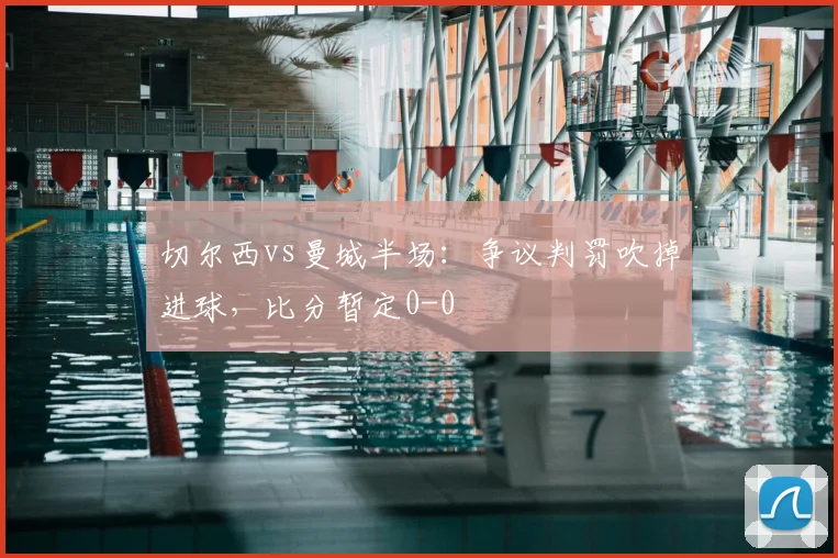 切尔西vs曼城半场：争议判罚吹掉进球，比分暂定0-0