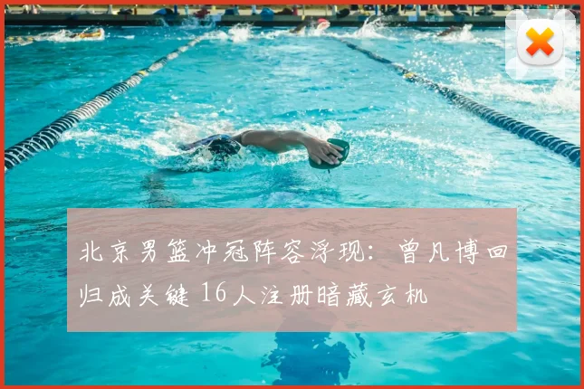 北京男篮冲冠阵容浮现：曾凡博回归成关键 16人注册暗藏玄机