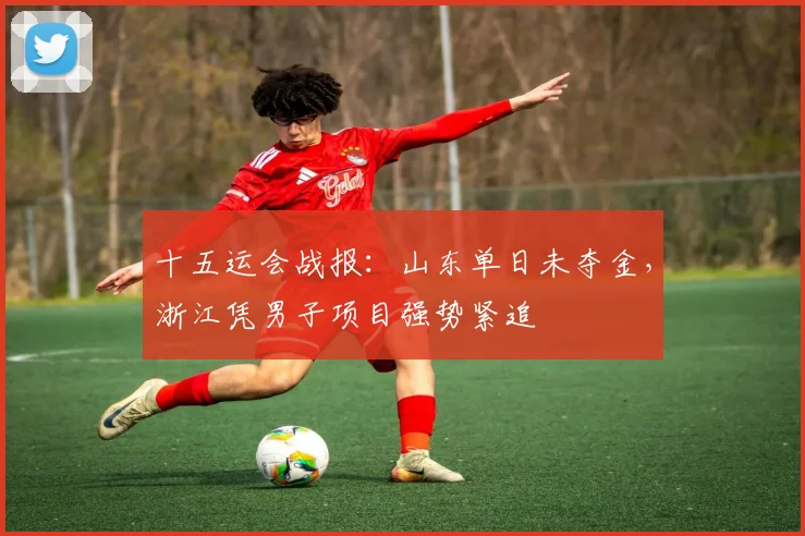 十五运会战报：山东单日未夺金，浙江凭男子项目强势紧追